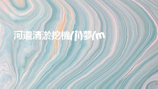 河道清淤挖機(jī)夢(mèng)幻水域的秘密究竟隱藏了什么？